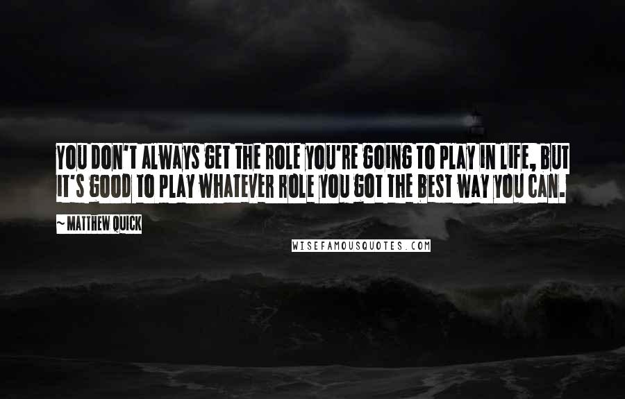 Matthew Quick Quotes: You don't always get the role you're going to play in life, but it's good to play whatever role you got the best way you can.