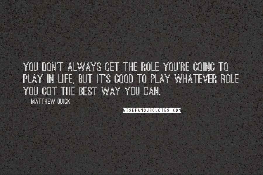 Matthew Quick Quotes: You don't always get the role you're going to play in life, but it's good to play whatever role you got the best way you can.