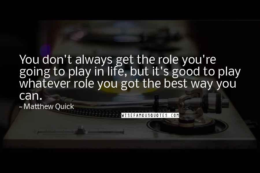 Matthew Quick Quotes: You don't always get the role you're going to play in life, but it's good to play whatever role you got the best way you can.