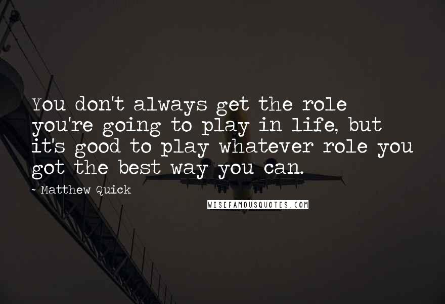 Matthew Quick Quotes: You don't always get the role you're going to play in life, but it's good to play whatever role you got the best way you can.