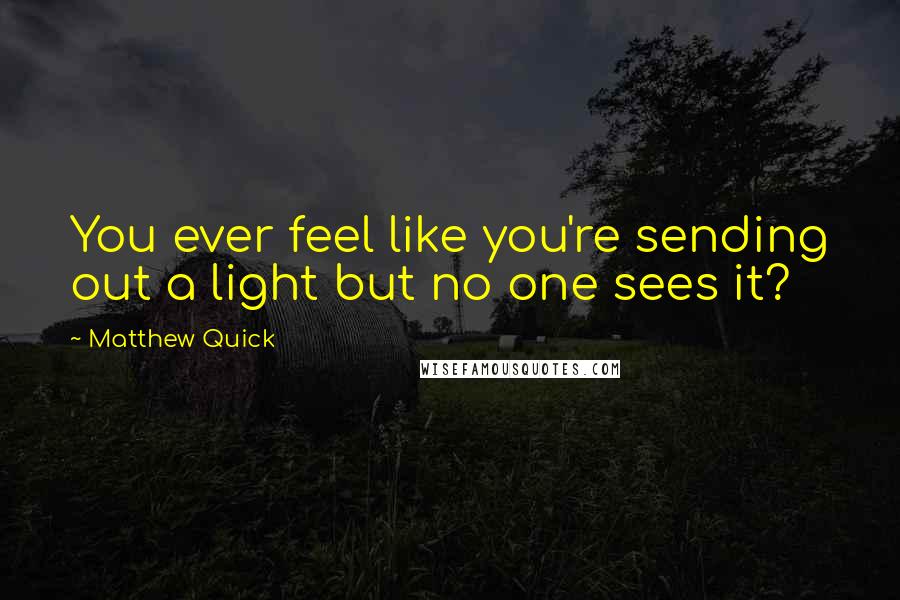 Matthew Quick Quotes: You ever feel like you're sending out a light but no one sees it?