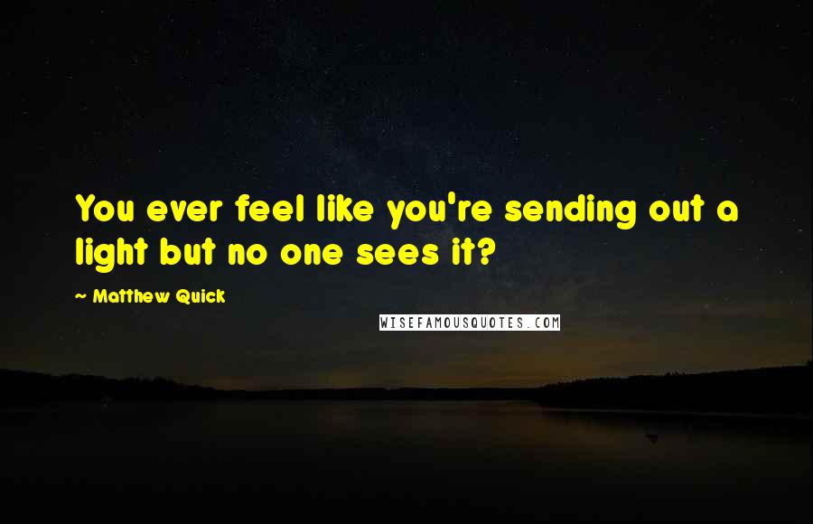 Matthew Quick Quotes: You ever feel like you're sending out a light but no one sees it?