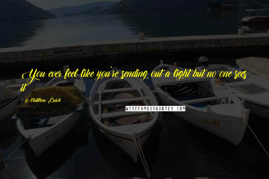 Matthew Quick Quotes: You ever feel like you're sending out a light but no one sees it?