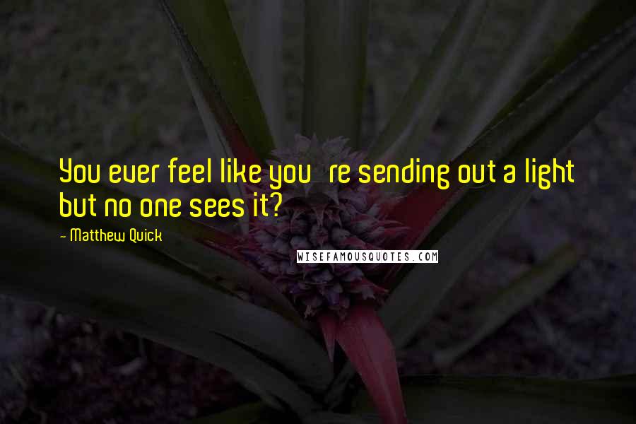 Matthew Quick Quotes: You ever feel like you're sending out a light but no one sees it?