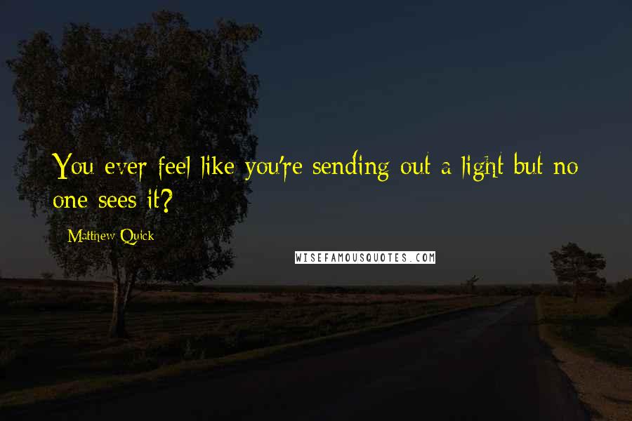 Matthew Quick Quotes: You ever feel like you're sending out a light but no one sees it?