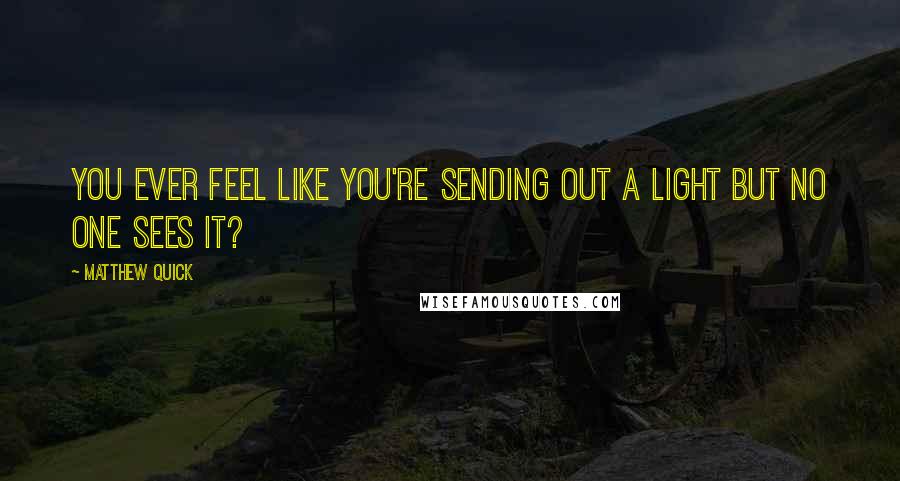 Matthew Quick Quotes: You ever feel like you're sending out a light but no one sees it?