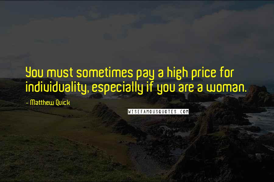 Matthew Quick Quotes: You must sometimes pay a high price for individuality, especially if you are a woman.