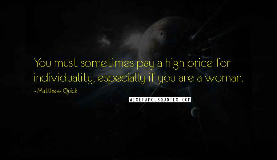 Matthew Quick Quotes: You must sometimes pay a high price for individuality, especially if you are a woman.