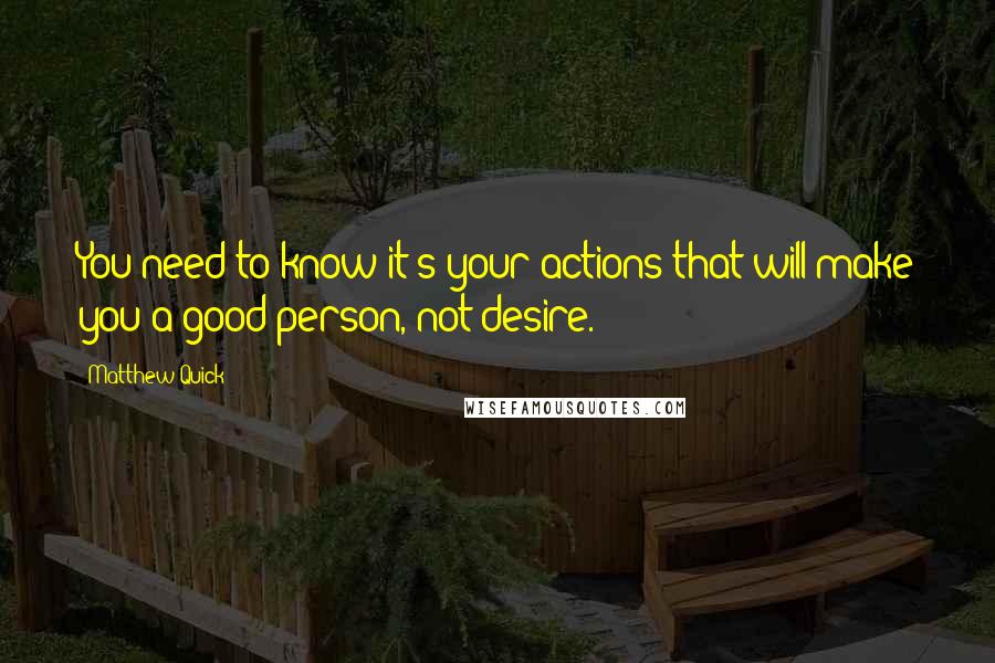 Matthew Quick Quotes: You need to know it's your actions that will make you a good person, not desire.
