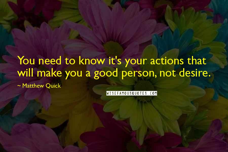 Matthew Quick Quotes: You need to know it's your actions that will make you a good person, not desire.