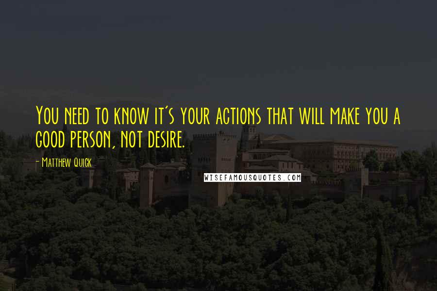 Matthew Quick Quotes: You need to know it's your actions that will make you a good person, not desire.