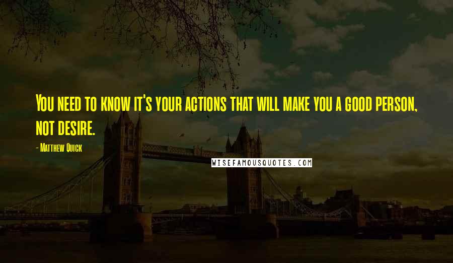 Matthew Quick Quotes: You need to know it's your actions that will make you a good person, not desire.