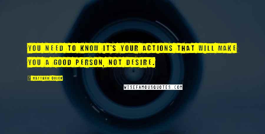 Matthew Quick Quotes: You need to know it's your actions that will make you a good person, not desire.