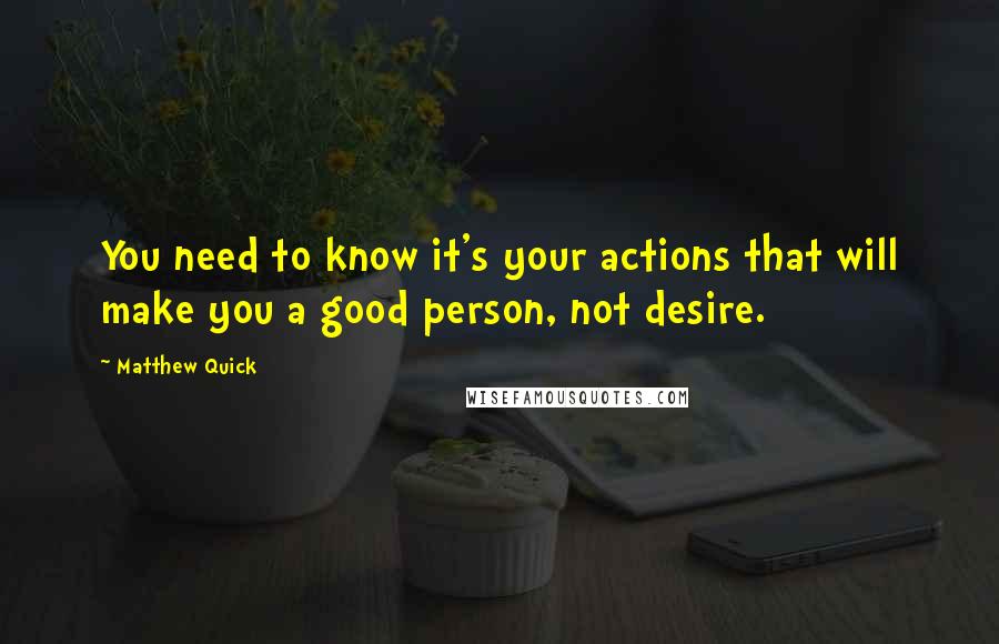 Matthew Quick Quotes: You need to know it's your actions that will make you a good person, not desire.