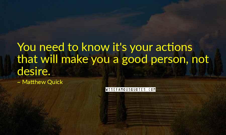 Matthew Quick Quotes: You need to know it's your actions that will make you a good person, not desire.