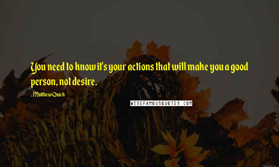 Matthew Quick Quotes: You need to know it's your actions that will make you a good person, not desire.