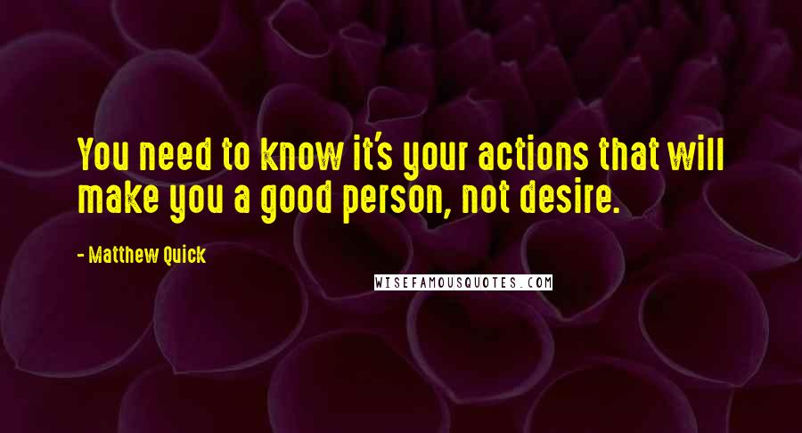 Matthew Quick Quotes: You need to know it's your actions that will make you a good person, not desire.