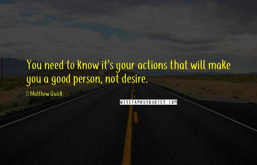 Matthew Quick Quotes: You need to know it's your actions that will make you a good person, not desire.