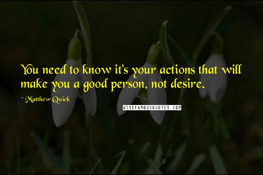 Matthew Quick Quotes: You need to know it's your actions that will make you a good person, not desire.
