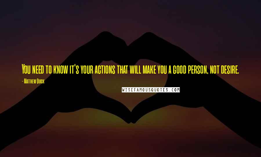 Matthew Quick Quotes: You need to know it's your actions that will make you a good person, not desire.