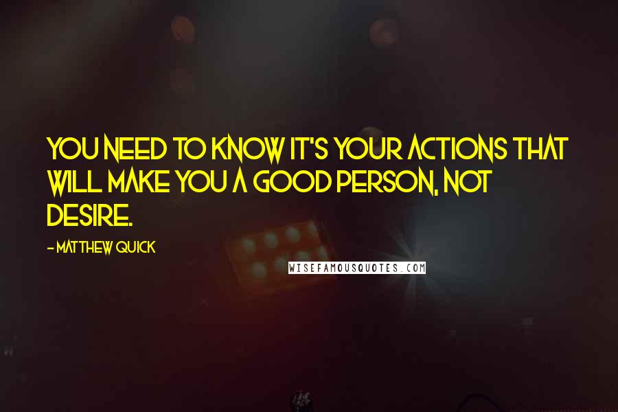 Matthew Quick Quotes: You need to know it's your actions that will make you a good person, not desire.
