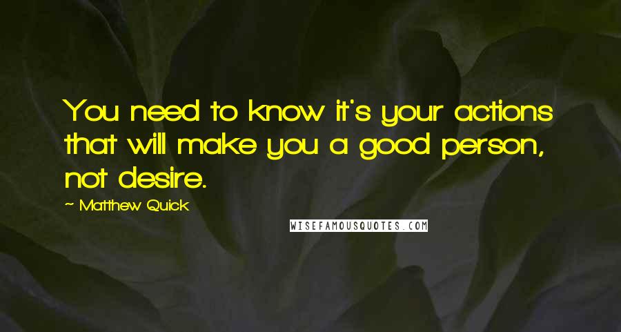 Matthew Quick Quotes: You need to know it's your actions that will make you a good person, not desire.