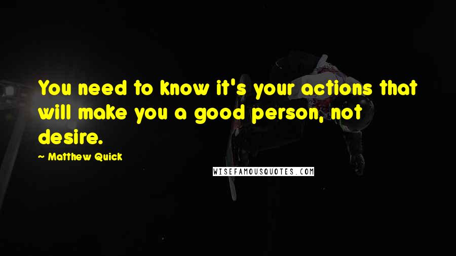 Matthew Quick Quotes: You need to know it's your actions that will make you a good person, not desire.