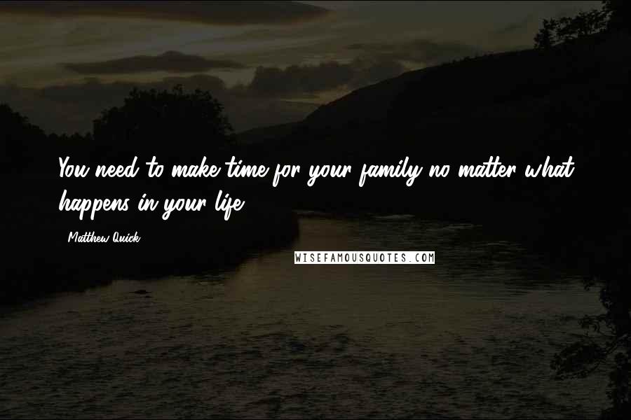 Matthew Quick Quotes: You need to make time for your family no matter what happens in your life