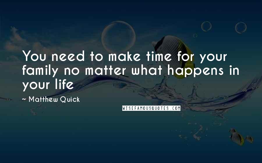 Matthew Quick Quotes: You need to make time for your family no matter what happens in your life