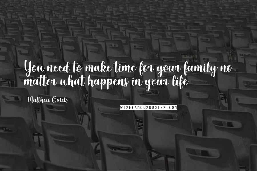 Matthew Quick Quotes: You need to make time for your family no matter what happens in your life