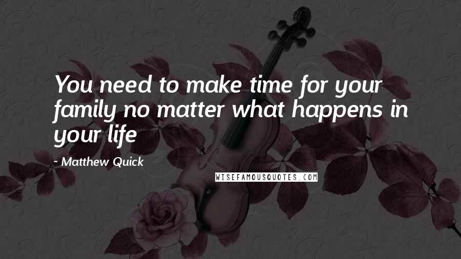 Matthew Quick Quotes: You need to make time for your family no matter what happens in your life