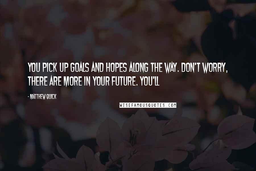 Matthew Quick Quotes: You pick up goals and hopes along the way. Don't worry, there are more in your future. You'll