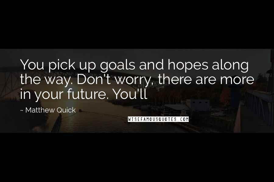 Matthew Quick Quotes: You pick up goals and hopes along the way. Don't worry, there are more in your future. You'll