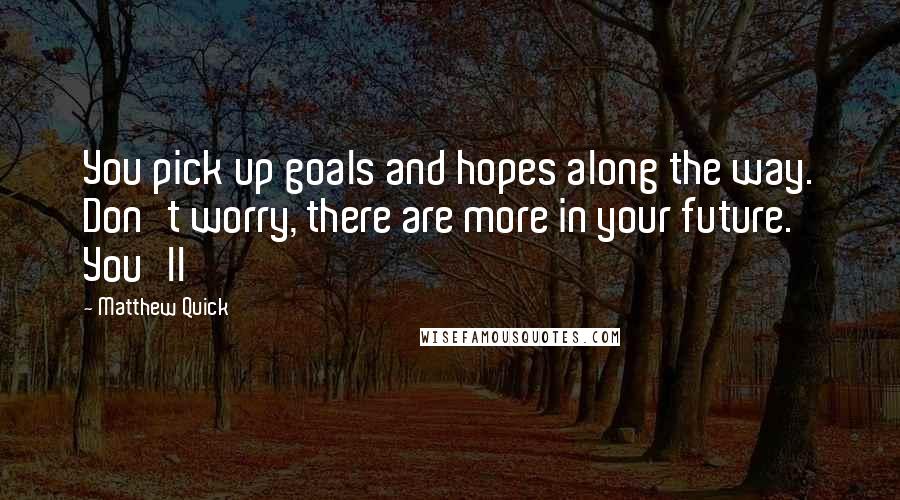 Matthew Quick Quotes: You pick up goals and hopes along the way. Don't worry, there are more in your future. You'll