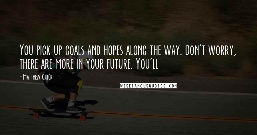Matthew Quick Quotes: You pick up goals and hopes along the way. Don't worry, there are more in your future. You'll