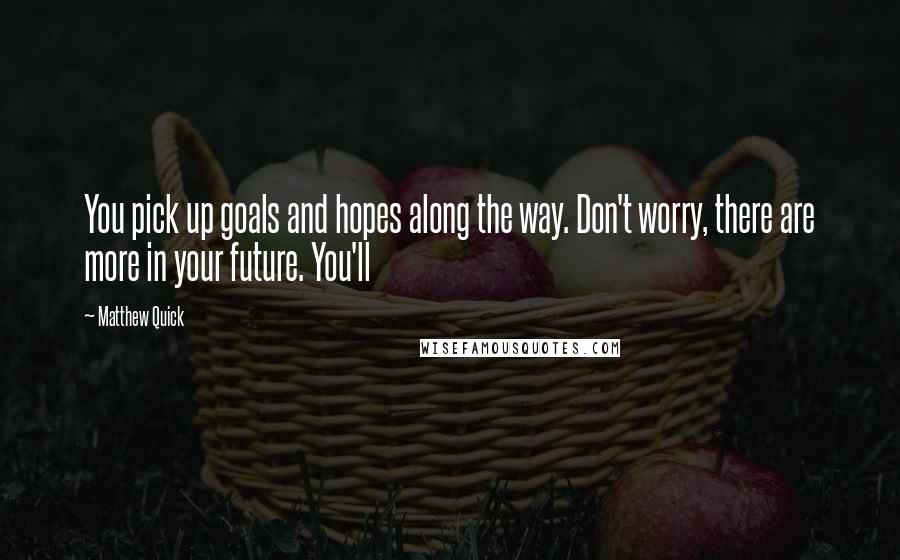 Matthew Quick Quotes: You pick up goals and hopes along the way. Don't worry, there are more in your future. You'll