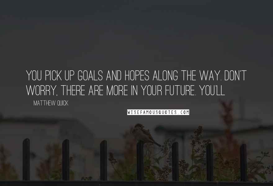 Matthew Quick Quotes: You pick up goals and hopes along the way. Don't worry, there are more in your future. You'll