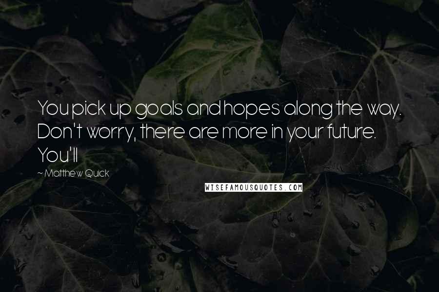 Matthew Quick Quotes: You pick up goals and hopes along the way. Don't worry, there are more in your future. You'll