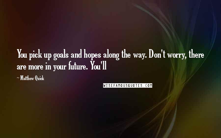 Matthew Quick Quotes: You pick up goals and hopes along the way. Don't worry, there are more in your future. You'll