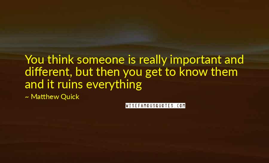 Matthew Quick Quotes: You think someone is really important and different, but then you get to know them and it ruins everything