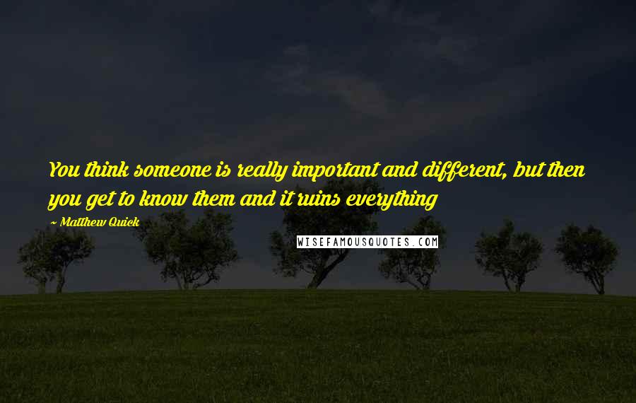 Matthew Quick Quotes: You think someone is really important and different, but then you get to know them and it ruins everything