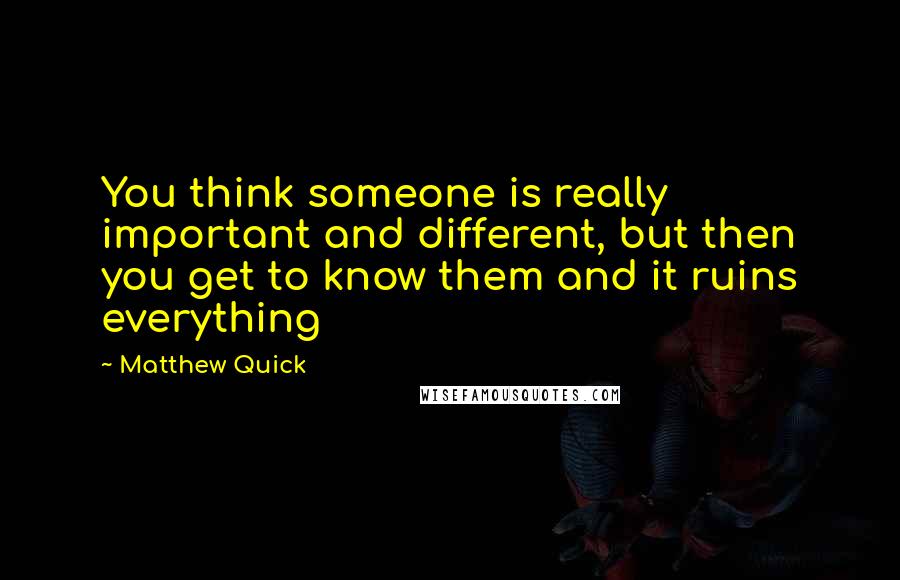 Matthew Quick Quotes: You think someone is really important and different, but then you get to know them and it ruins everything