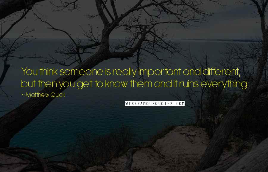 Matthew Quick Quotes: You think someone is really important and different, but then you get to know them and it ruins everything