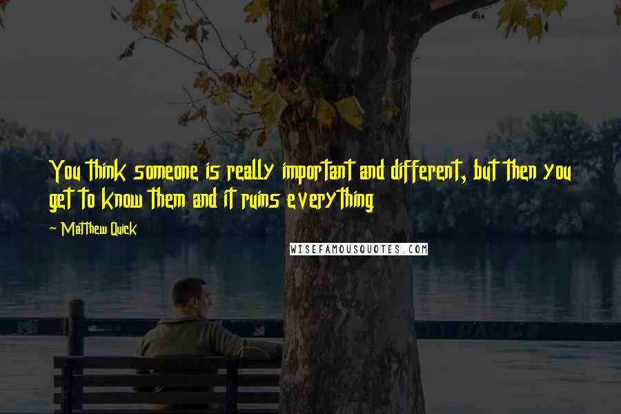 Matthew Quick Quotes: You think someone is really important and different, but then you get to know them and it ruins everything