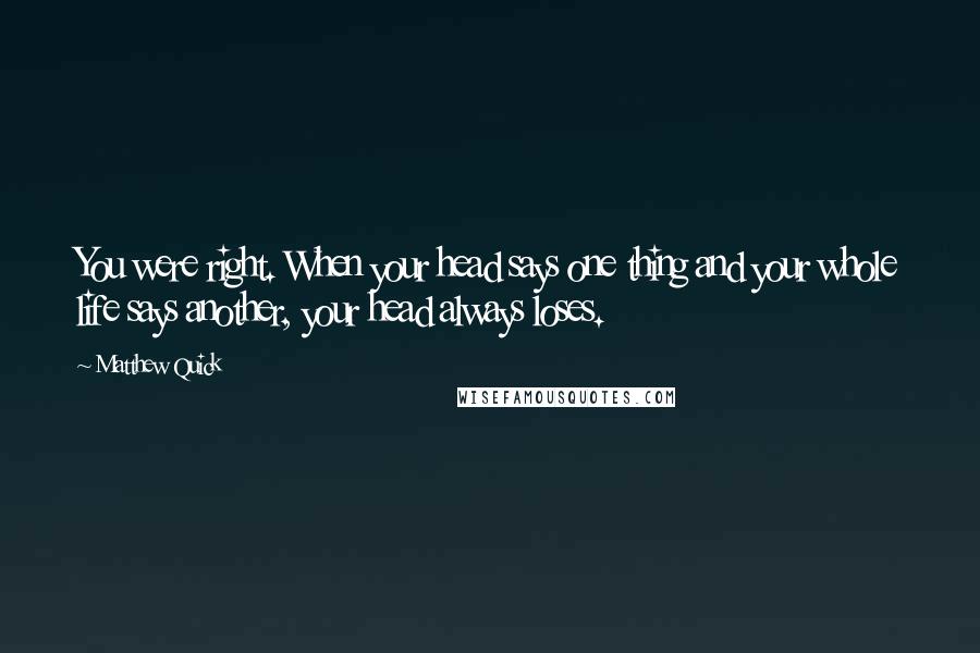 Matthew Quick Quotes: You were right. When your head says one thing and your whole life says another, your head always loses.