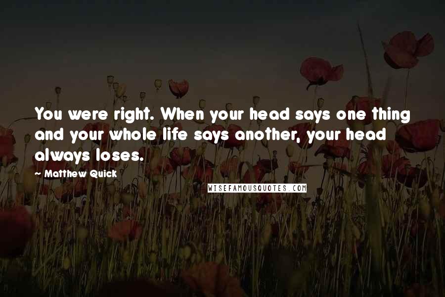 Matthew Quick Quotes: You were right. When your head says one thing and your whole life says another, your head always loses.