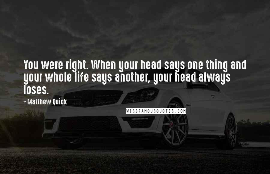 Matthew Quick Quotes: You were right. When your head says one thing and your whole life says another, your head always loses.