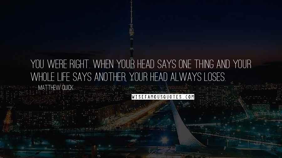 Matthew Quick Quotes: You were right. When your head says one thing and your whole life says another, your head always loses.