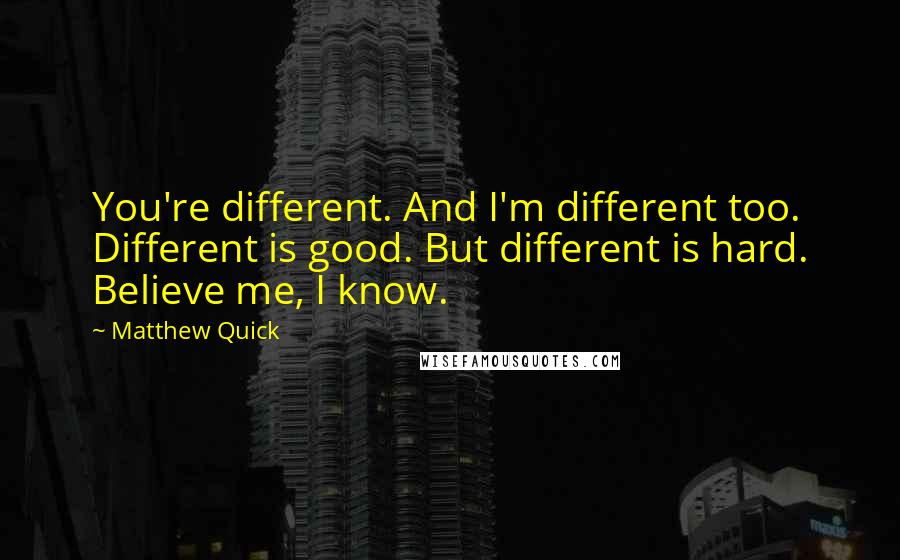 Matthew Quick Quotes: You're different. And I'm different too. Different is good. But different is hard. Believe me, I know.