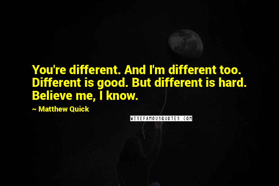 Matthew Quick Quotes: You're different. And I'm different too. Different is good. But different is hard. Believe me, I know.